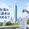 台湾の水道水は飲める？